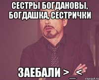 сестры богдановы, богдашка, сестрички заебали >_<