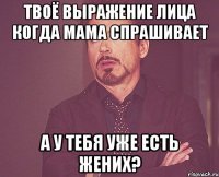 твоё выражение лица когда мама спрашивает а у тебя уже есть жених?