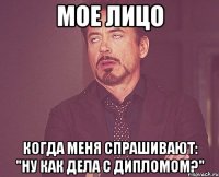 мое лицо когда меня спрашивают: "ну как дела с дипломом?"