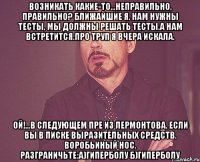 возникать какие-то...неправильно, правильно? ближайшие я. нам нужны тесты, мы должны решать тесты.а нам встретится.про труп я вчера искала. ой!...в следующем пре из лермонтова. если вы в писке выразительных средств. воробьиный нос. разграничьте:а)гиперболу б)гиперболу