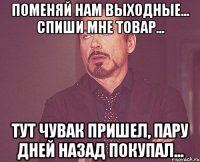 поменяй нам выходные... спиши мне товар... тут чувак пришел, пару дней назад покупал...