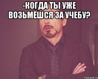 -когда ты уже возьмёшся за учебу? 