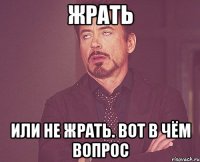 жрать или не жрать. вот в чём вопрос