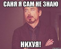 саня я сам не знаю нихуя!