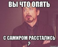 вы что опять с самиром расстались ?