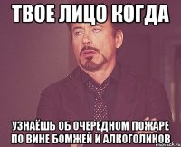 твое лицо когда узнаёшь об очередном пожаре по вине бомжей и алкоголиков