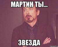 мартин ты... звезда