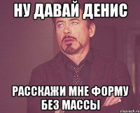 ну давай денис расскажи мне форму без массы