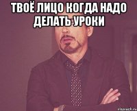 твоё лицо когда надо делать уроки 