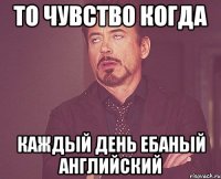 то чувство когда каждый день ебаный английский