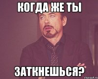 когда же ты заткнешься?