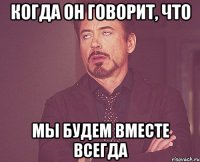 когда он говорит, что мы будем вместе всегда