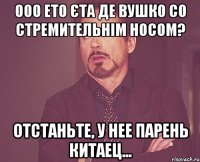 ооо ето єта де вушко со стремительнім носом? отстаньте, у нее парень китаец...