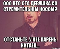 ооо кто єта девушка со стремительнім носом? отстаньте, у нее парень китаец...