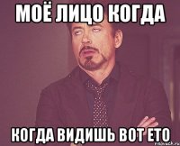 моё лицо когда когда видишь вот ето