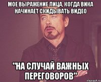 мое выражение лица, когда вика начинает скидывать видео "на случай важных переговоров"