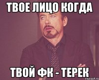 твое лицо когда твой фк - терек