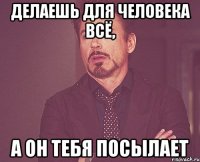 делаешь для человека всё, а он тебя посылает