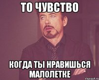 то чувство когда ты нравишься малолетке