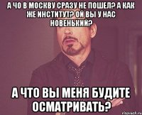 а чо в москву сразу не пошел? а как же институт? ой вы у нас новенький? а что вы меня будите осматривать?