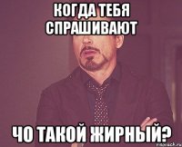 когда тебя спрашивают чо такой жирный?