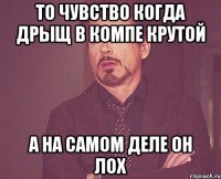 то чувство когда дрыщ в компе крутой а на самом деле он лох