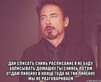  дай списать скинь расписание я не буду записывать домашку ты скинеь потом отдам линейку в конце года не гни линейку мы не разговариваем