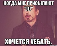 когда мне присылают ")))" хочется уебать.