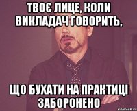 твоє лице, коли викладач говорить, що бухати на практиці заборонено