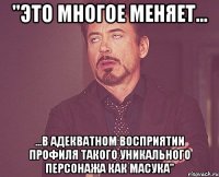 "это многое меняет... ...в адекватном восприятии профиля такого уникального персонажа как масука"