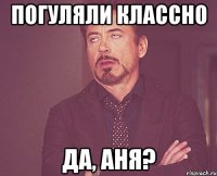 погуляли классно да, аня?