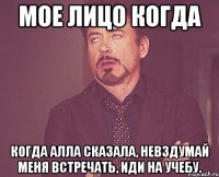 мое лицо когда когда алла сказала, невздумай меня встречать, иди на учебу.