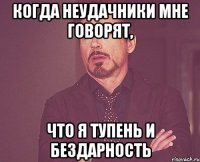 когда неудачники мне говорят, что я тупень и бездарность