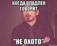 когда владлен говорит "не охото"