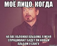 моё лицо, когда на аве обложка альбома, а меня спрашивают будет ли новый альбом у сангу