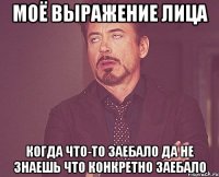 моё выражение лица когда что-то заебало да не знаешь что конкретно заебало