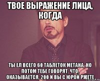 твое выражение лица, когда ты ел всего 60 таблеток метана, но потом тебе говорят, что, оказывается, 200 и вы с юрой ржете