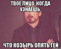 твое лицо, когда узнаешь, что козырь опять гей