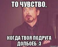 то чувство, когда твоя подруга долбоёб :3