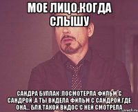 мое лицо,когда слышу сандра буллак ,посмотерла фильм с сандрой ,а ты видела фильм с сандрой,где она... бля,такой видос с ней смотрела