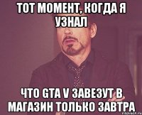 тот момент, когда я узнал что gta v завезут в магазин только завтра