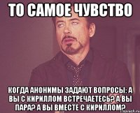 то самое чувство когда анонимы задают вопросы: а вы с кириллом встречаетесь? а вы пара? а вы вместе с кириллом?