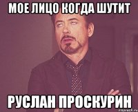 мое лицо когда шутит руслан проскурин