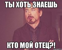 ты хоть знаешь кто мой отец?!