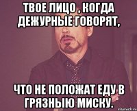 твое лицо , когда дежурные говорят, что не положат еду в грязныю миску.