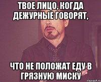 твое лицо, когда дежурные говорят, что не положат еду в грязную миску