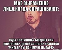 моё выражение лица,когда спрашивают: куда поступила? бюджет или комерция? домой хочешь? нравится учится? ты почему не на паре?