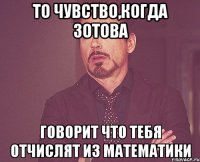 то чувство,когда зотова говорит что тебя отчислят из математики