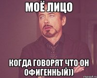 моё лицо когда говорят что он офигенный))