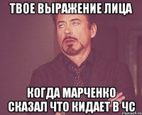 твое выражение лица когда марченко сказал что кидает в чс